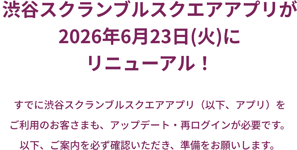 渋谷スクランブルスクエアアプリが2026年6月23日(火)にリニューアル！すでに渋谷スクランブルスクエアアプリ（以下、アプリ）をご利用のお客さまも、アップデート・再ログインが必要です。以下、ご案内を必ず確認いただき、ご準備をお願いします。